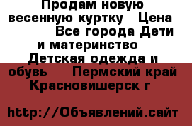 Продам новую весенную куртку › Цена ­ 1 500 - Все города Дети и материнство » Детская одежда и обувь   . Пермский край,Красновишерск г.